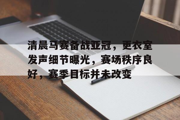 开云APP-关于清晨马赛备战亚冠，更衣室发声细节曝光，赛场秩序良好，赛季目标并未改变的信息