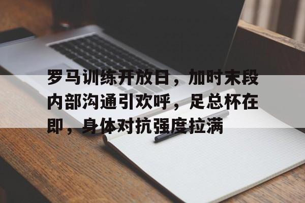 开云下载-罗马训练开放日，加时末段内部沟通引欢呼，足总杯在即，身体对抗强度拉满(末段爱情by丧心病狂的瓜皮笔趣阁未删减)